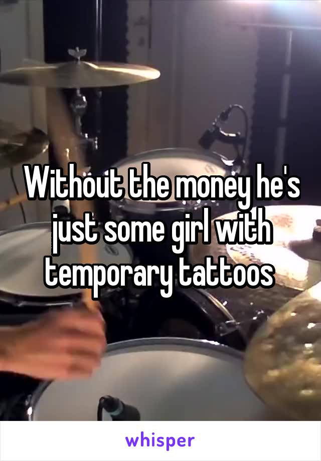 Without the money he's just some girl with temporary tattoos 