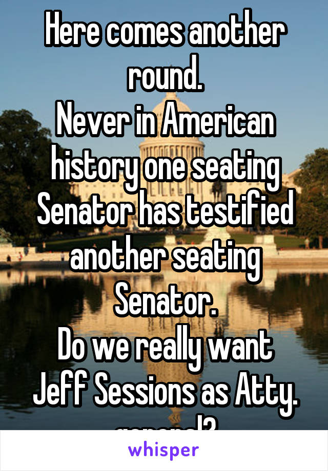Here comes another round.
Never in American history one seating Senator has testified another seating Senator.
Do we really want Jeff Sessions as Atty. general?