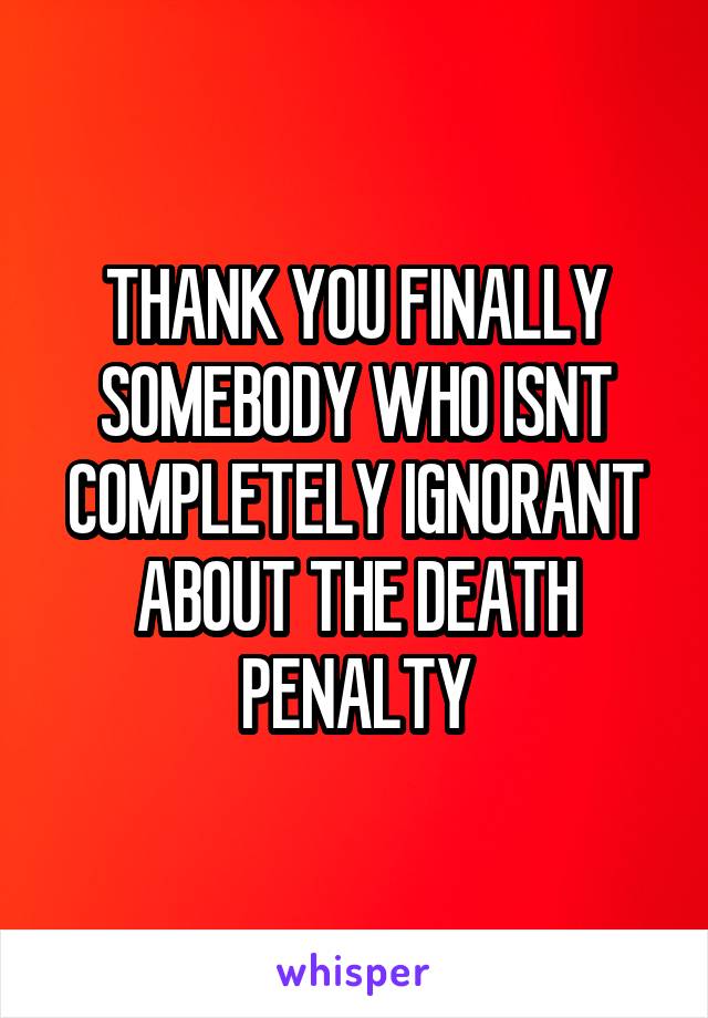 THANK YOU FINALLY SOMEBODY WHO ISNT COMPLETELY IGNORANT ABOUT THE DEATH PENALTY