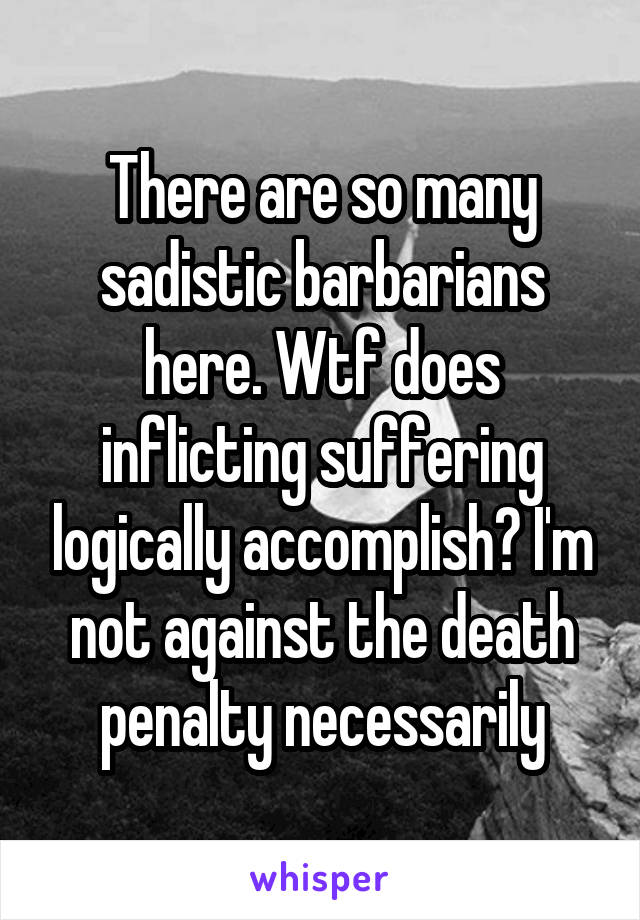 There are so many sadistic barbarians here. Wtf does inflicting suffering logically accomplish? I'm not against the death penalty necessarily