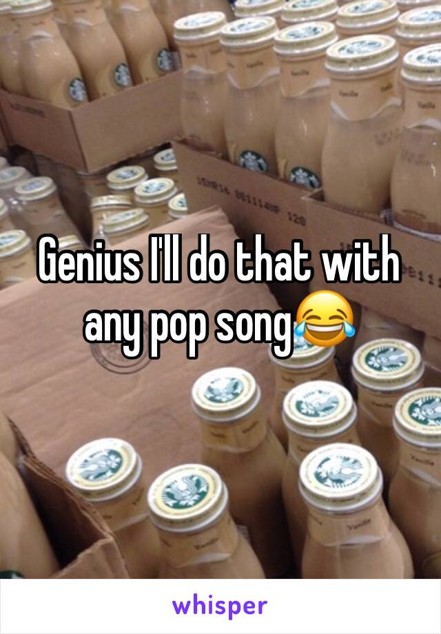 Genius I'll do that with any pop song😂