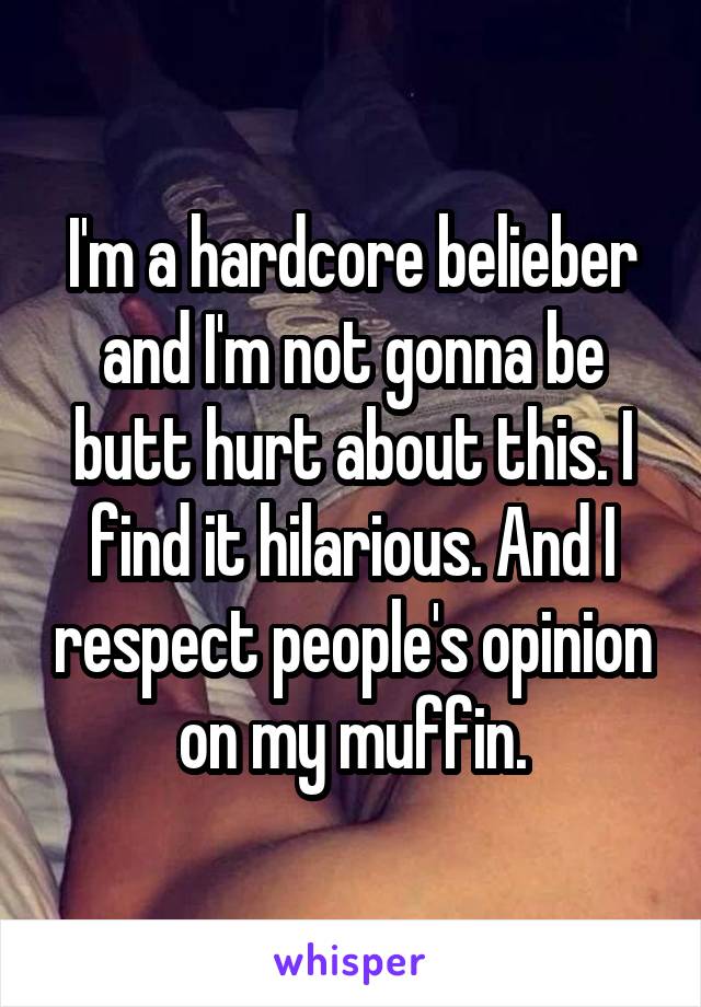 I'm a hardcore belieber and I'm not gonna be butt hurt about this. I find it hilarious. And I respect people's opinion on my muffin.