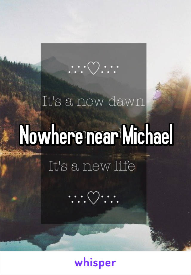 Nowhere near Michael