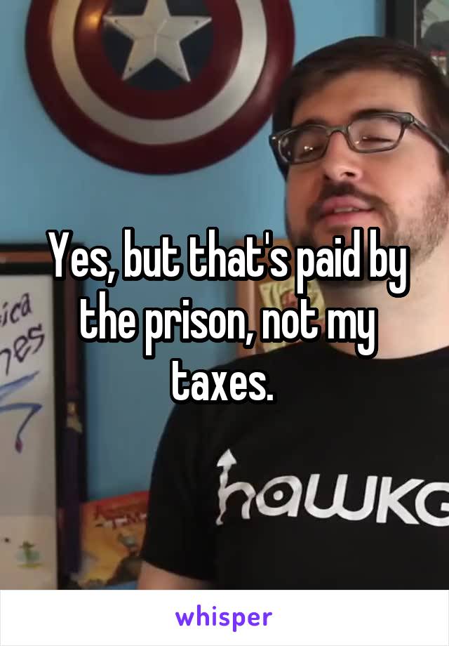 Yes, but that's paid by the prison, not my taxes. 