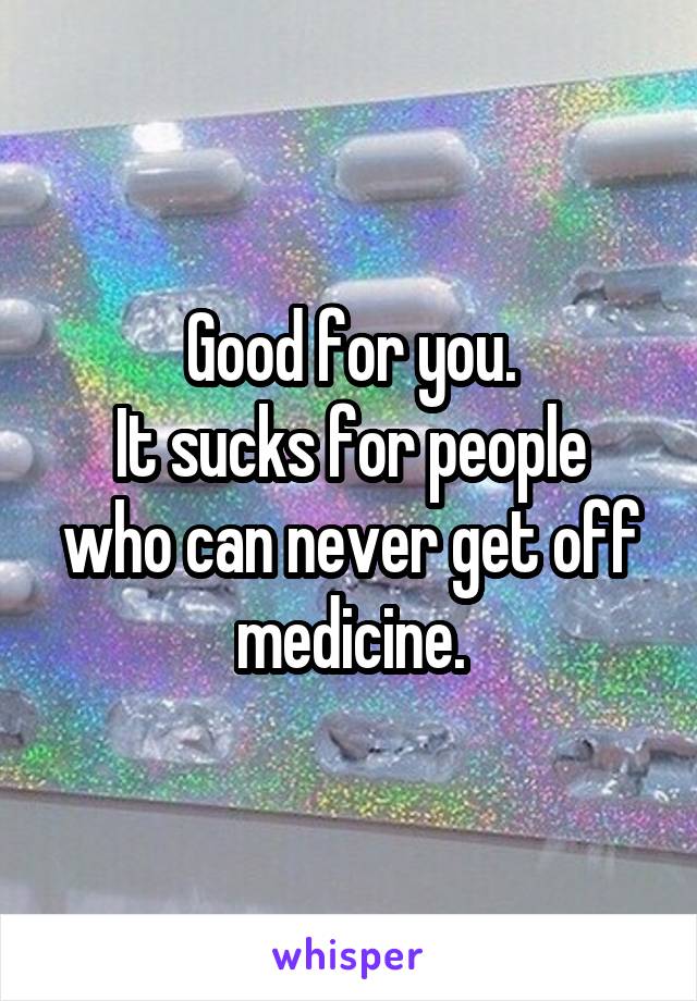 Good for you.
It sucks for people who can never get off medicine.