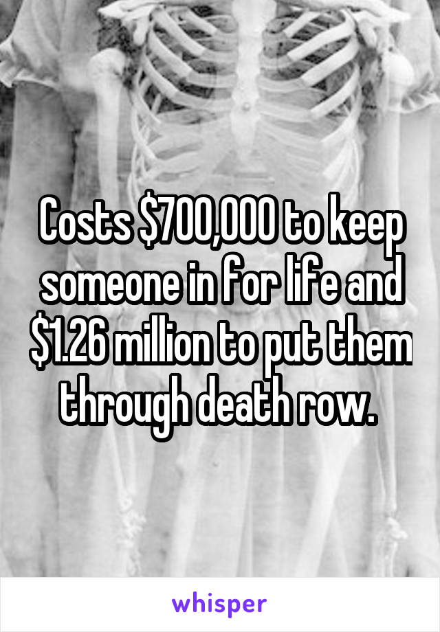 Costs $700,000 to keep someone in for life and $1.26 million to put them through death row. 