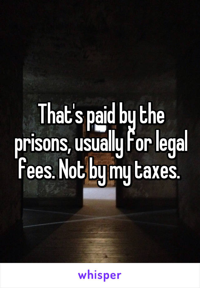 That's paid by the prisons, usually for legal fees. Not by my taxes. 