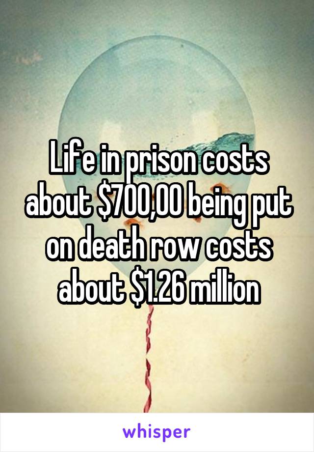 Life in prison costs about $700,00 being put on death row costs about $1.26 million
