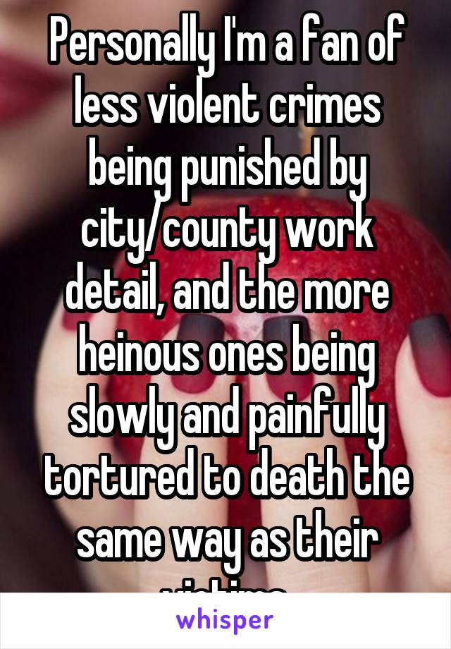 Personally I'm a fan of less violent crimes being punished by city/county work detail, and the more heinous ones being slowly and painfully tortured to death the same way as their victims.