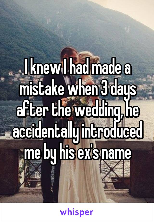 I knew I had made a mistake when 3 days after the wedding, he accidentally introduced me by his ex's name