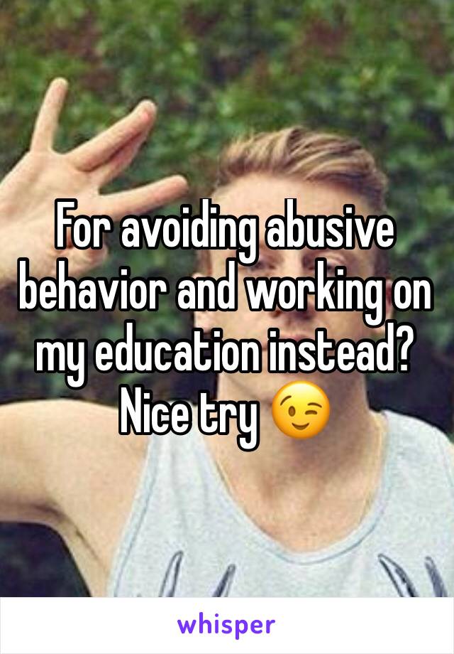 For avoiding abusive behavior and working on my education instead? 
Nice try 😉