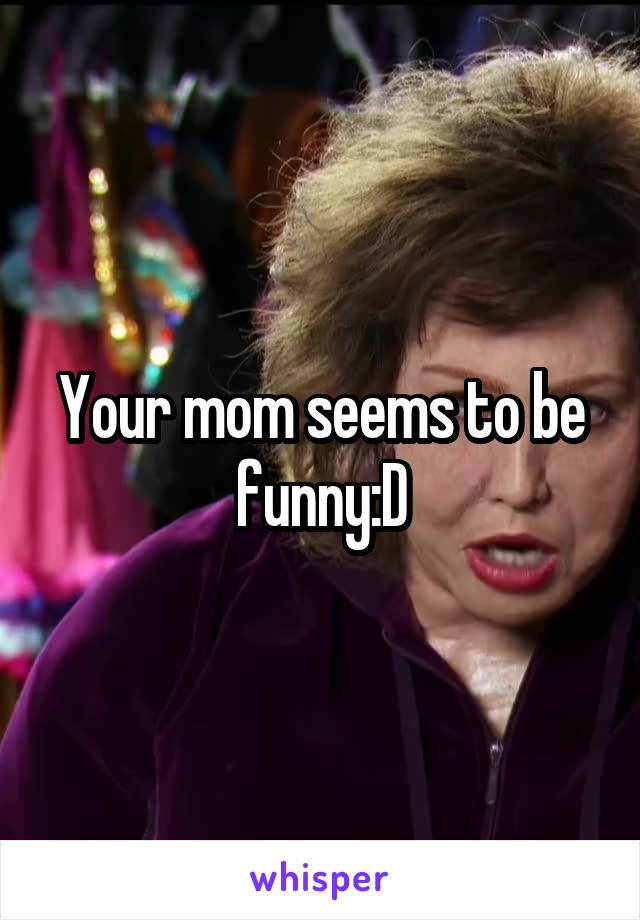 Your mom seems to be funny:D