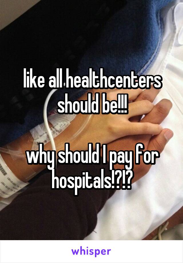 like all healthcenters should be!!!

why should I pay for hospitals!?!?