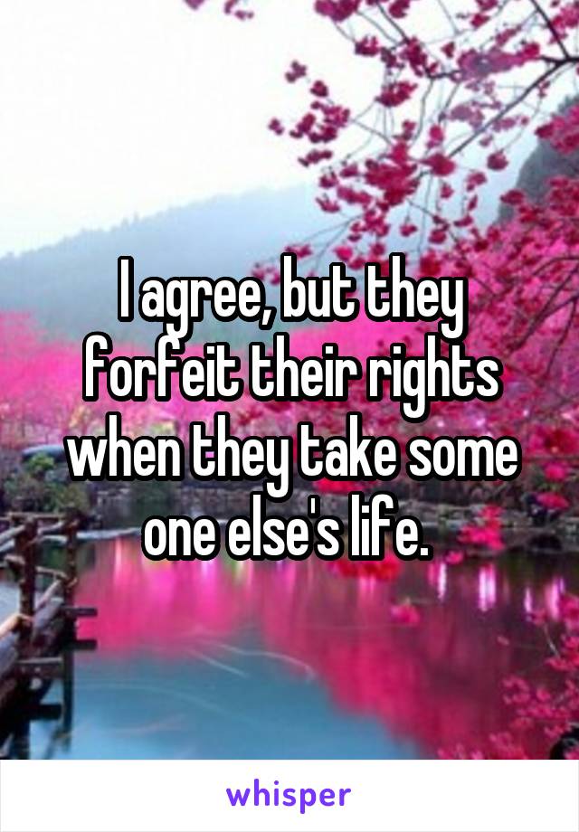 I agree, but they forfeit their rights when they take some one else's life. 