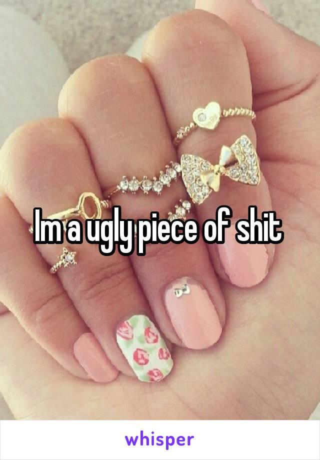 Im a ugly piece of shit 