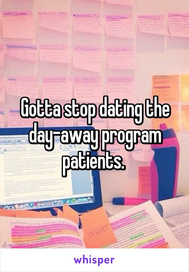 Gotta stop dating the day-away program patients. 
