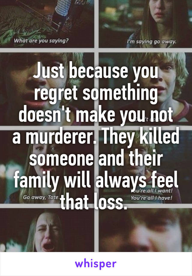 Just because you regret something doesn't make you not a murderer. They killed someone and their family will always feel that loss. 