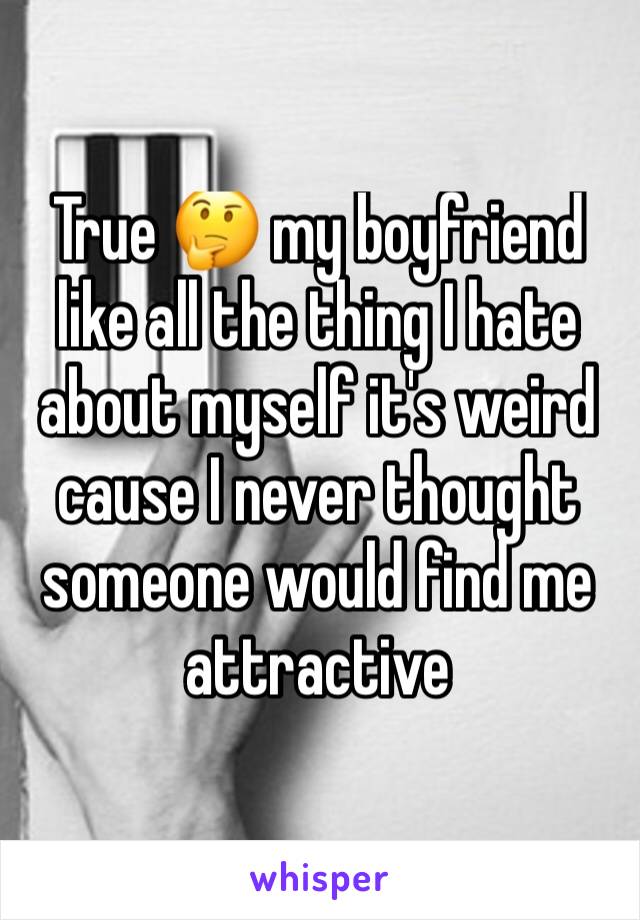 True 🤔 my boyfriend like all the thing I hate about myself it's weird cause I never thought someone would find me attractive 