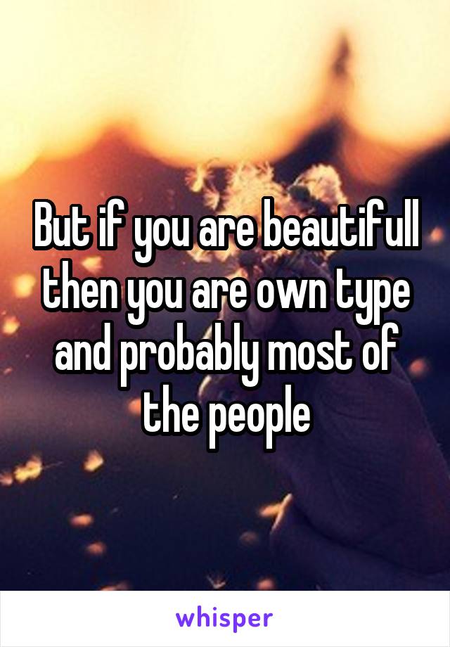 But if you are beautifull then you are own type and probably most of the people