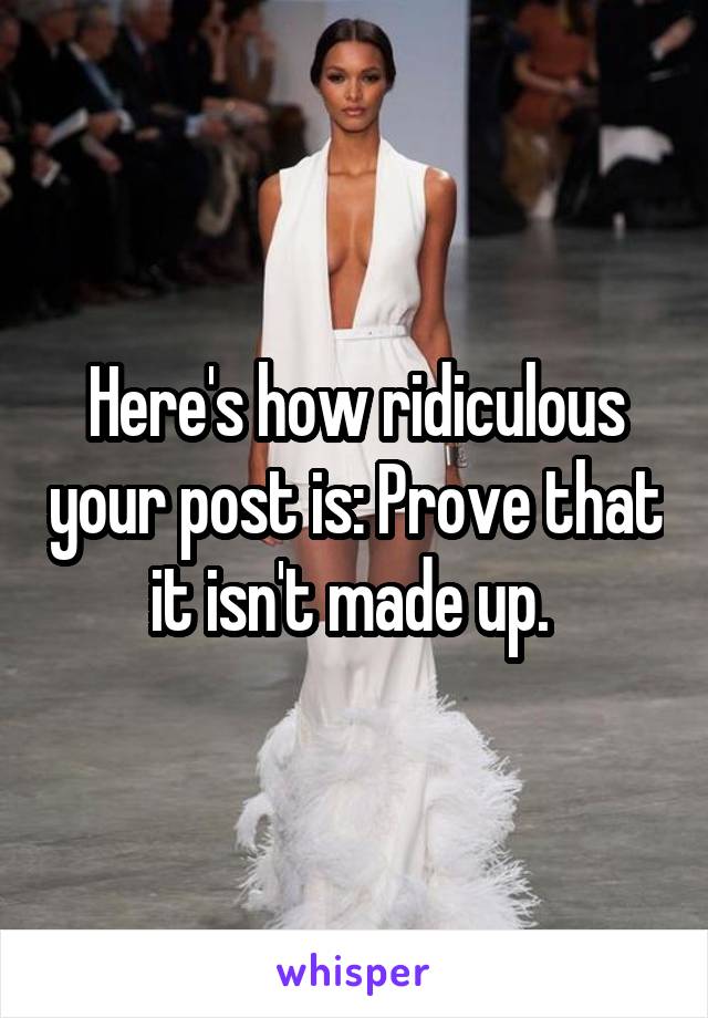 Here's how ridiculous your post is: Prove that it isn't made up. 