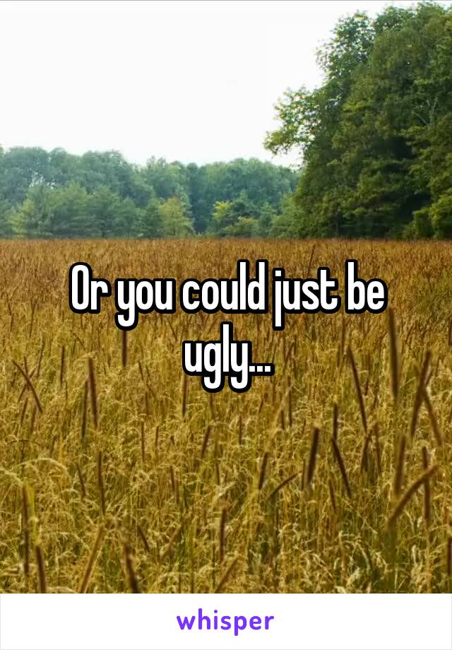 Or you could just be ugly...