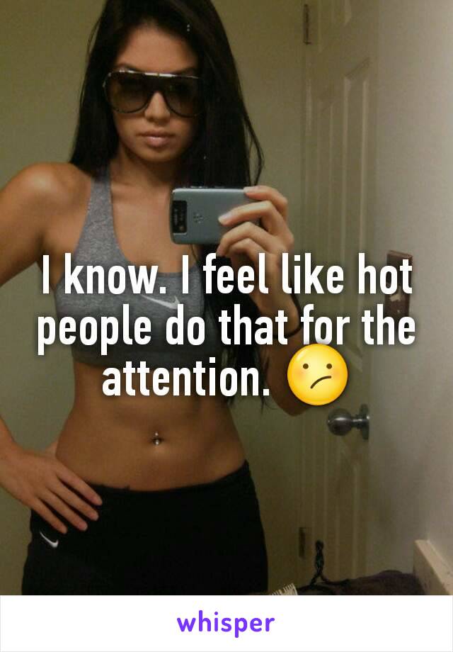 I know. I feel like hot people do that for the attention. 😕