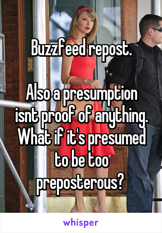 Buzzfeed repost.

Also a presumption isnt proof of anything. What if it's presumed to be too preposterous? 
