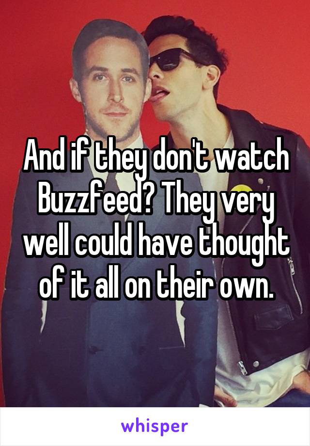 And if they don't watch Buzzfeed? They very well could have thought of it all on their own.
