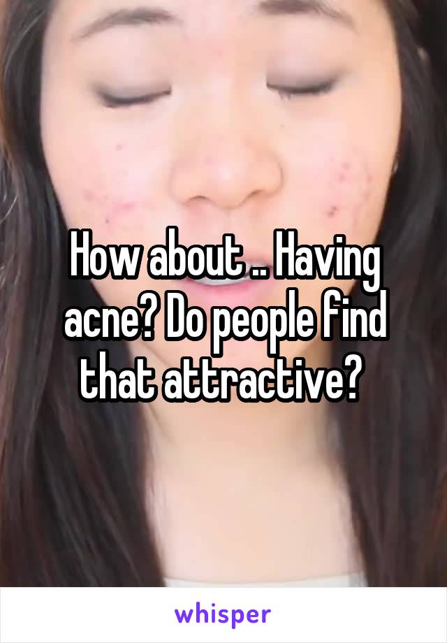 How about .. Having acne? Do people find that attractive? 