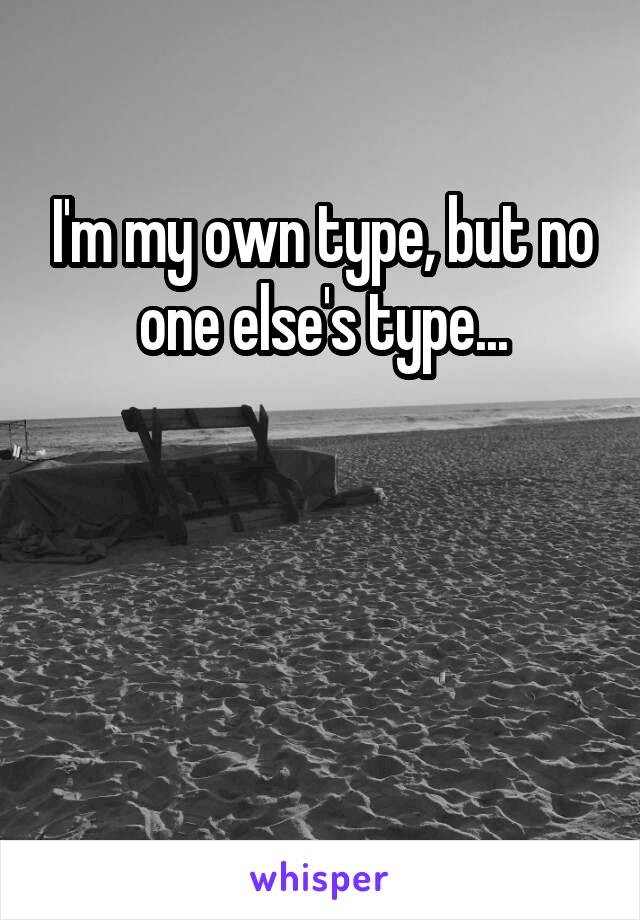 I'm my own type, but no one else's type...



