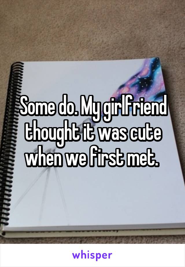 Some do. My girlfriend thought it was cute when we first met. 