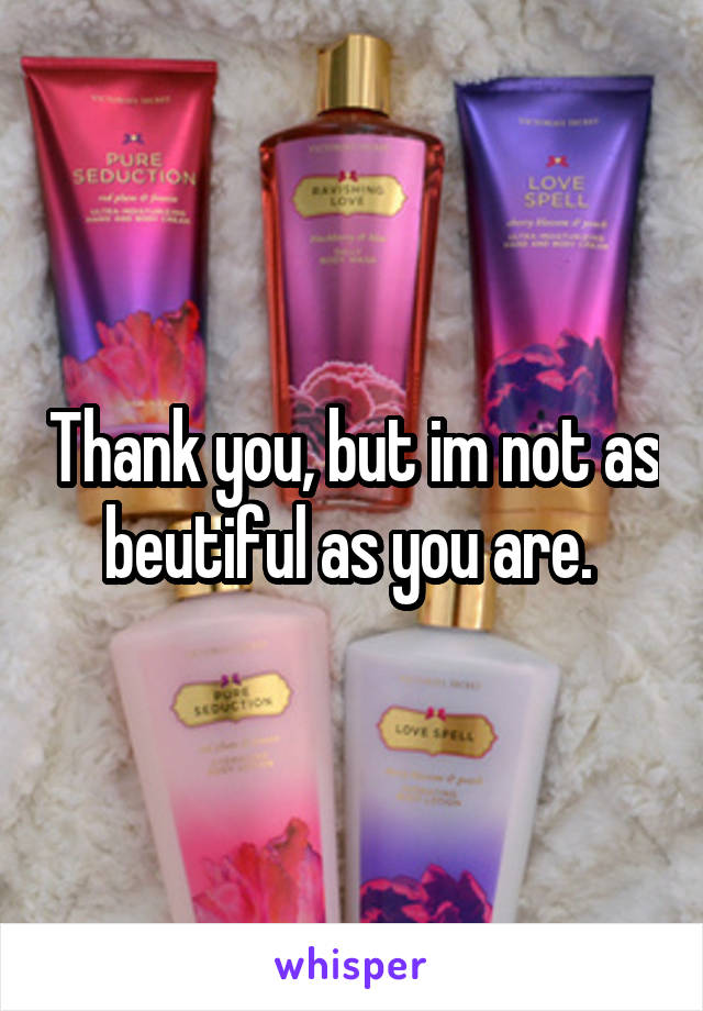 Thank you, but im not as beutiful as you are. 