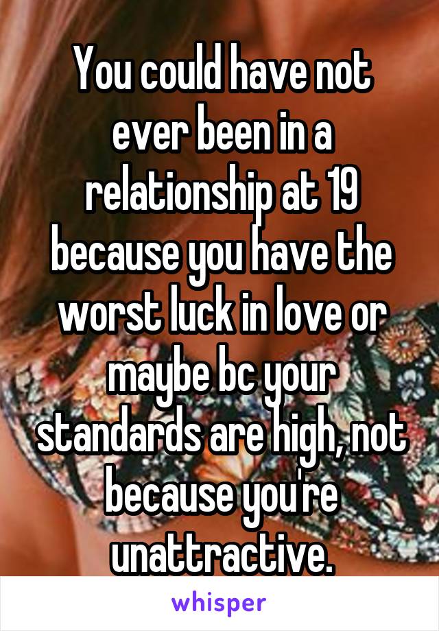 You could have not ever been in a relationship at 19 because you have the worst luck in love or maybe bc your standards are high, not because you're unattractive.