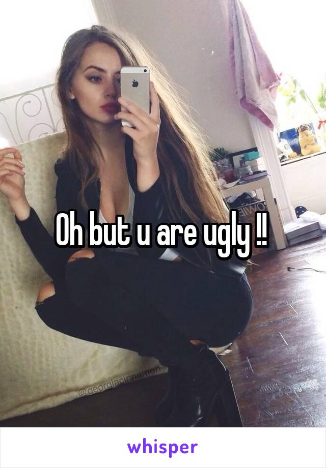 Oh but u are ugly !! 