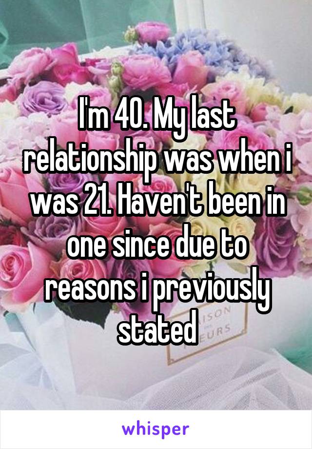 I'm 40. My last relationship was when i was 21. Haven't been in one since due to reasons i previously stated