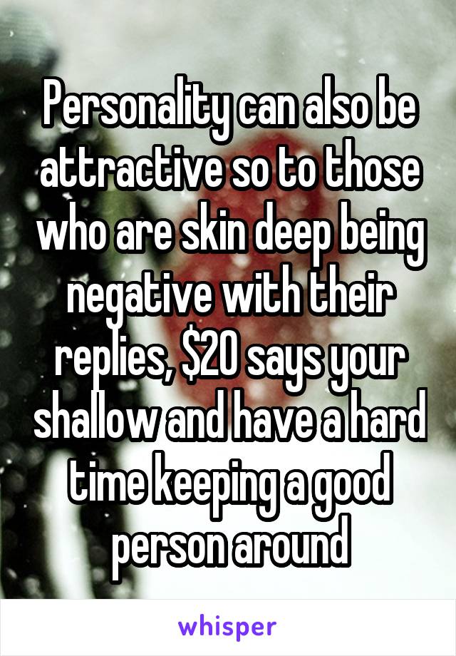 Personality can also be attractive so to those who are skin deep being negative with their replies, $20 says your shallow and have a hard time keeping a good person around