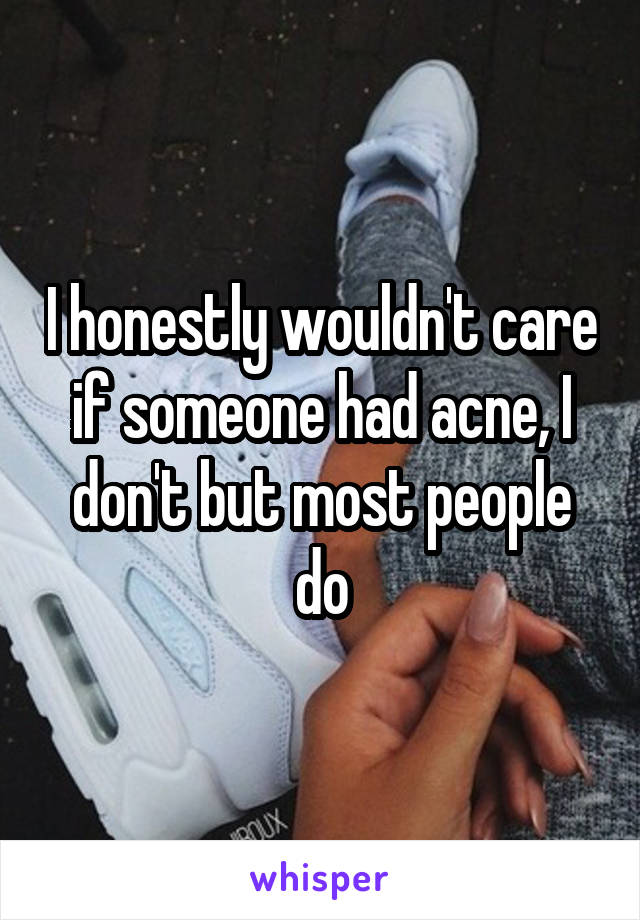 I honestly wouldn't care if someone had acne, I don't but most people do