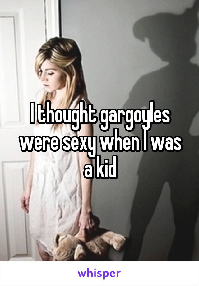 I thought gargoyles were sexy when I was a kid