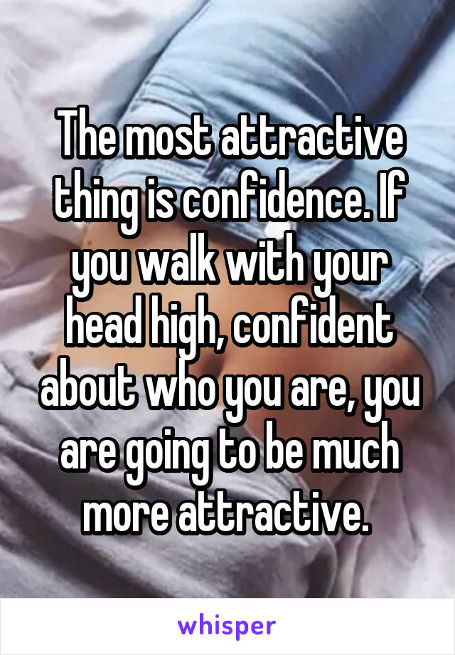 The most attractive thing is confidence. If you walk with your head high, confident about who you are, you are going to be much more attractive. 