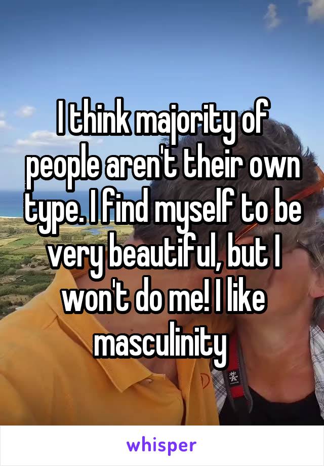 I think majority of people aren't their own type. I find myself to be very beautiful, but I won't do me! I like masculinity 