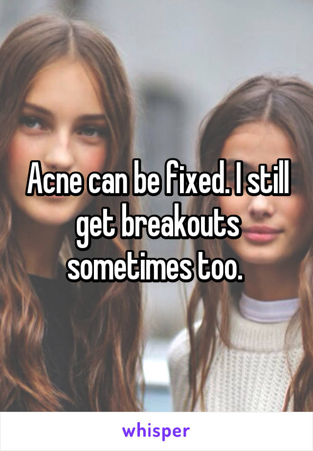 Acne can be fixed. I still get breakouts sometimes too. 