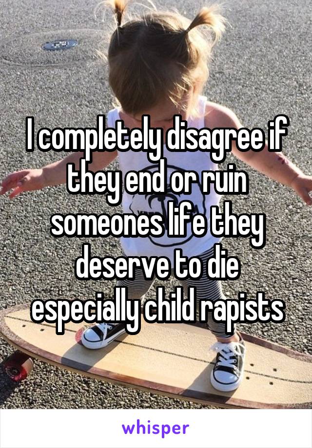 I completely disagree if they end or ruin someones life they deserve to die especially child rapists