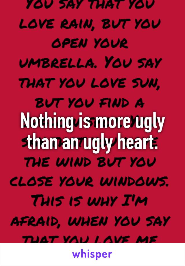 Nothing is more ugly than an ugly heart.