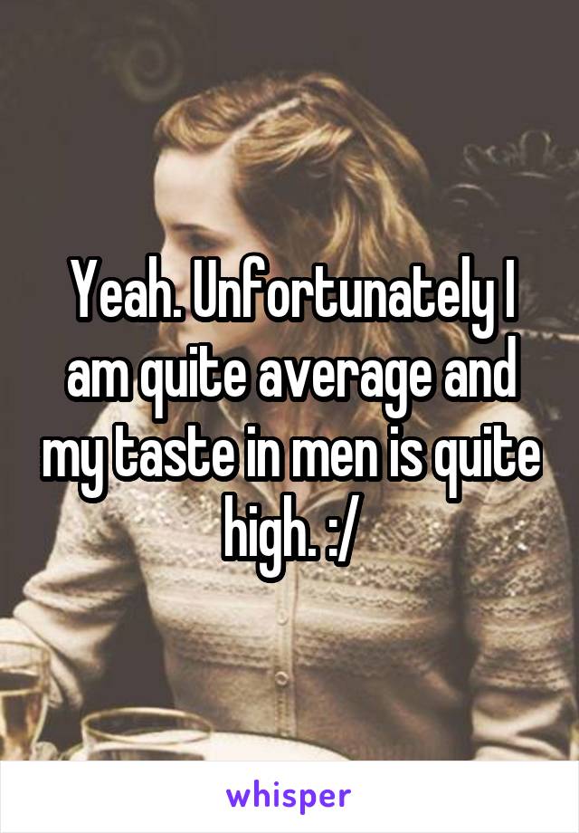 Yeah. Unfortunately I am quite average and my taste in men is quite high. :/