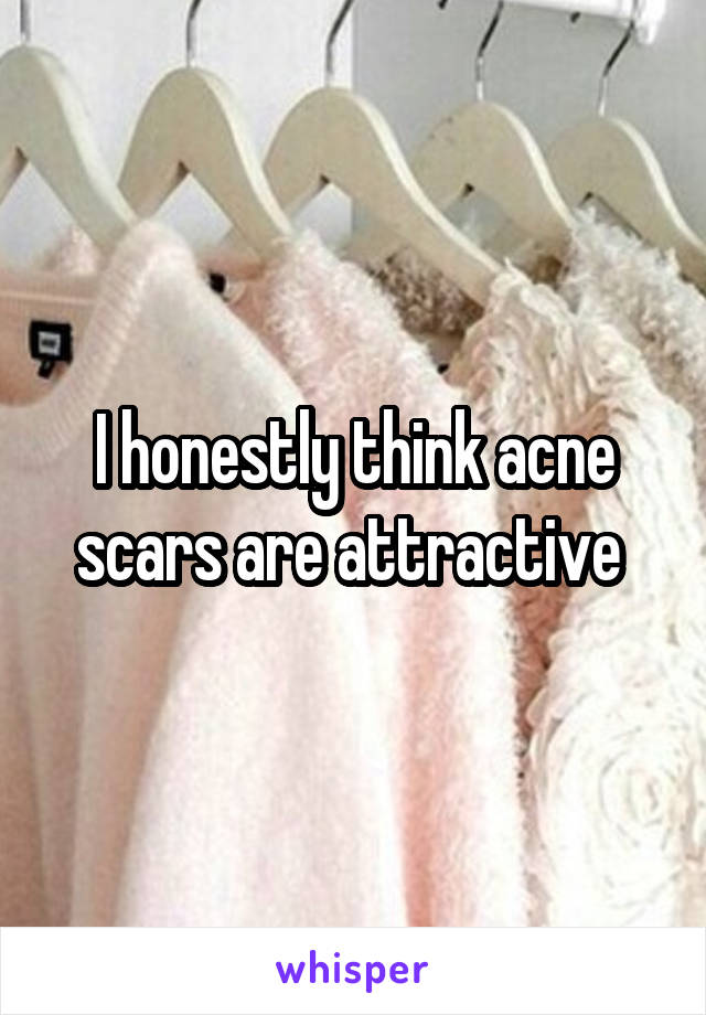 I honestly think acne scars are attractive 