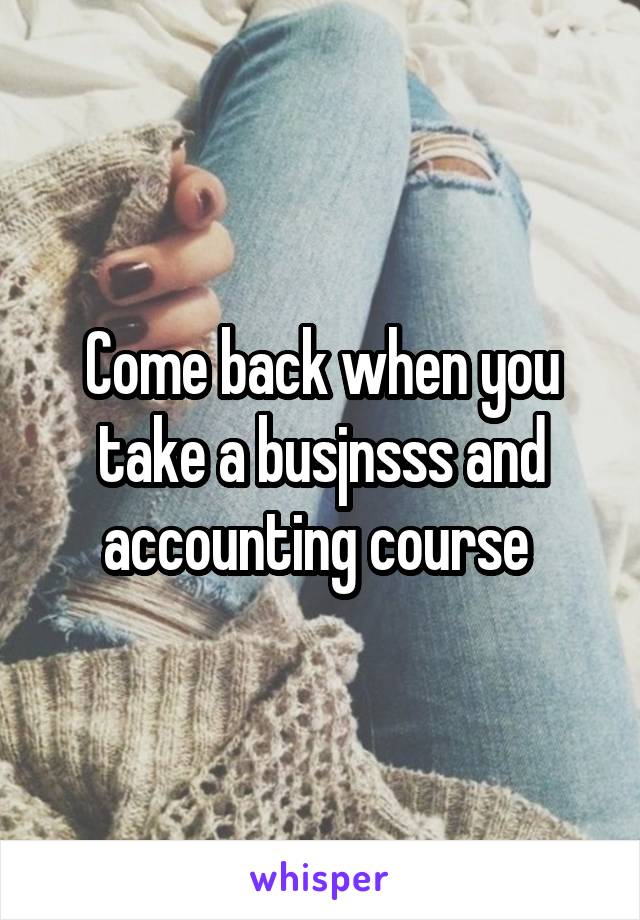 Come back when you take a busjnsss and accounting course 