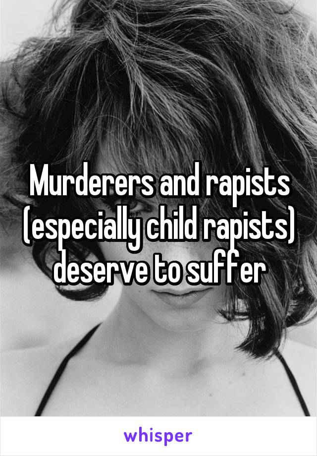 Murderers and rapists (especially child rapists) deserve to suffer