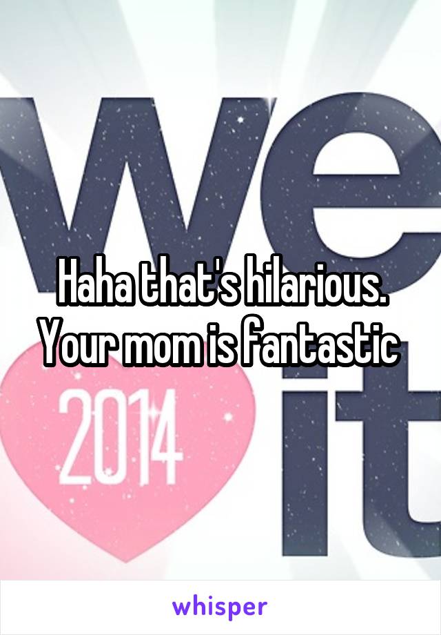 Haha that's hilarious. Your mom is fantastic 