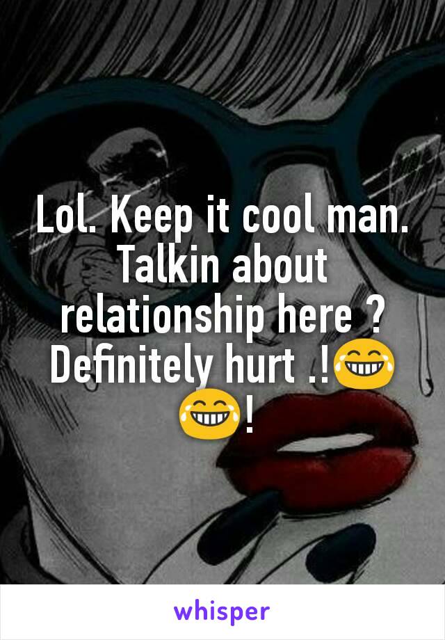 Lol. Keep it cool man. Talkin about relationship here ? Definitely hurt .!😂😂! 