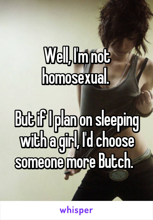 Well, I'm not homosexual. 

But if I plan on sleeping with a girl, I'd choose someone more Butch.  